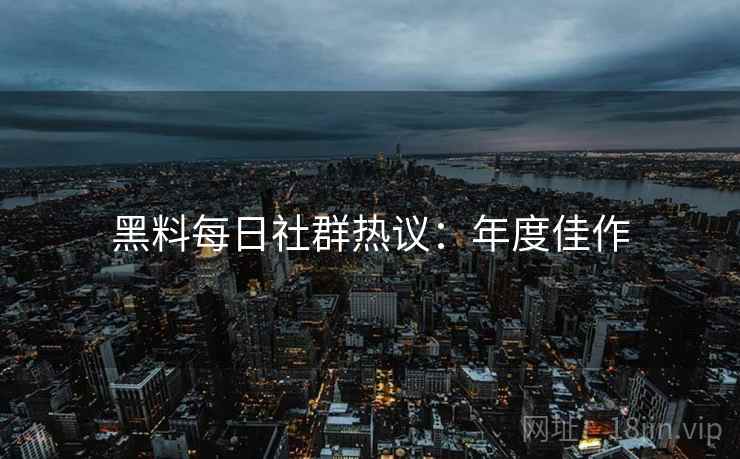 黑料每日社群热议：年度佳作
