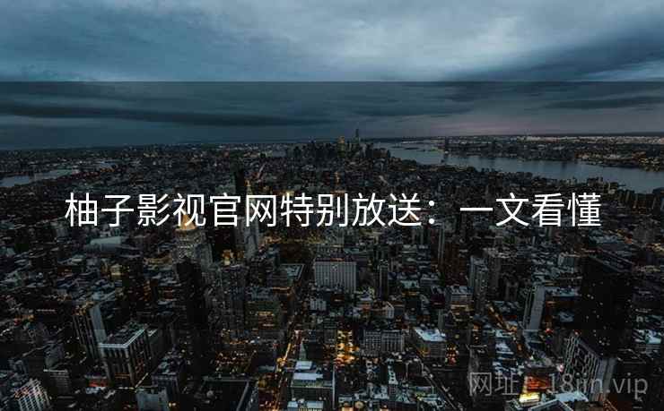 柚子影视官网特别放送：一文看懂