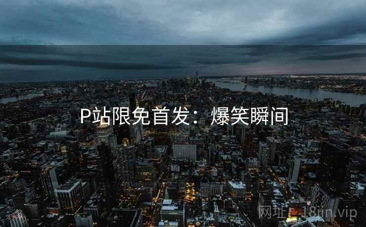 P站限免首发：爆笑瞬间