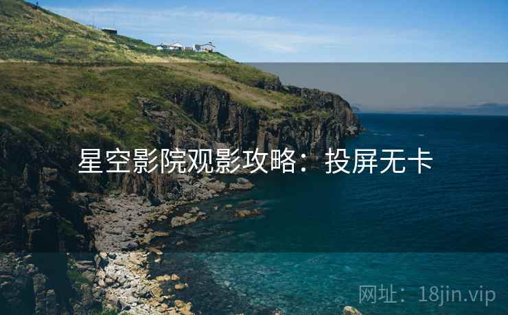 星空影院观影攻略：投屏无卡