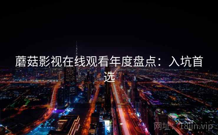 蘑菇影视在线观看年度盘点：入坑首选