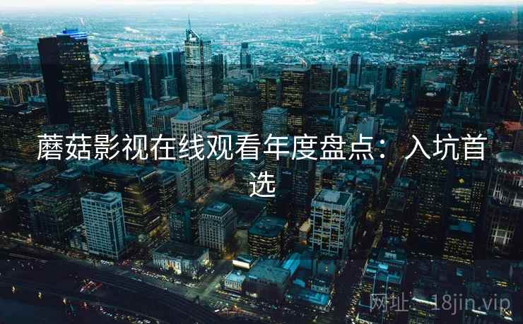 蘑菇影视在线观看年度盘点：入坑首选