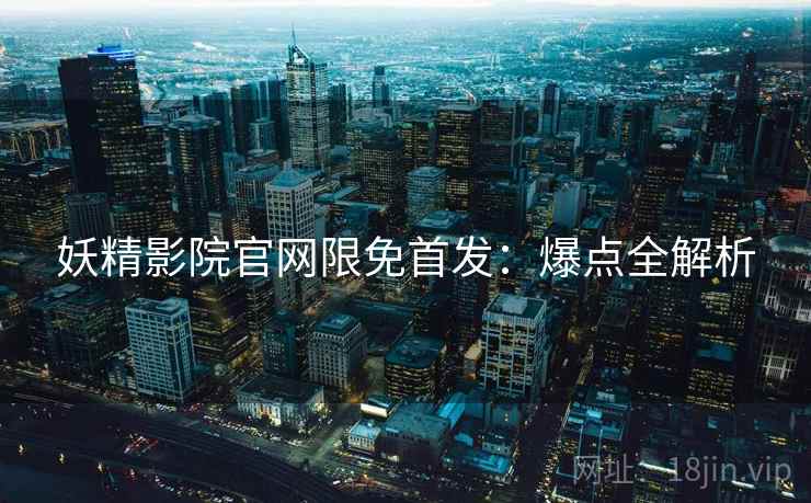 妖精影院官网限免首发：爆点全解析