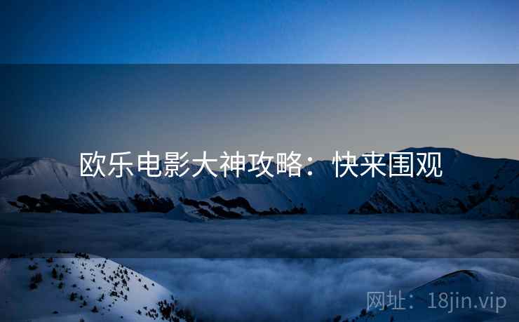 欧乐电影大神攻略：快来围观