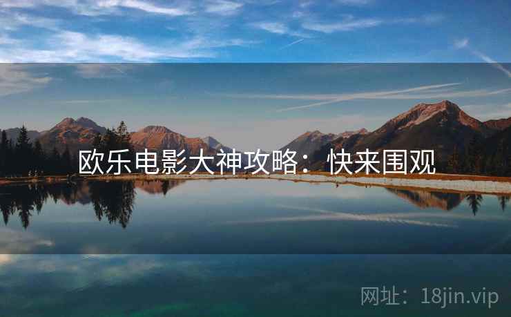 欧乐电影大神攻略：快来围观