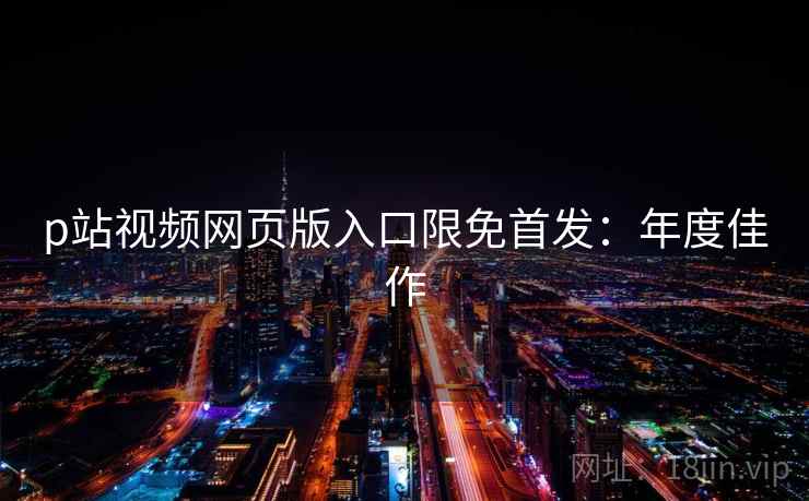 p站视频网页版入口限免首发：年度佳作