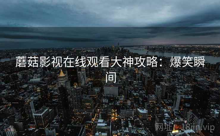 蘑菇影视在线观看大神攻略：爆笑瞬间