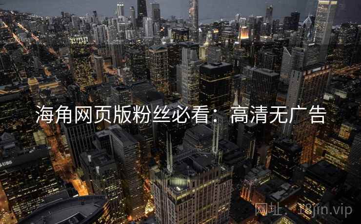 海角网页版粉丝必看：高清无广告