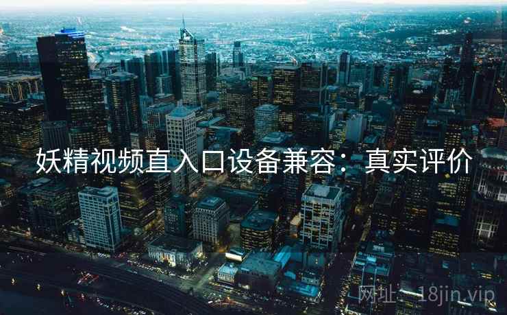 妖精视频直入口设备兼容：真实评价