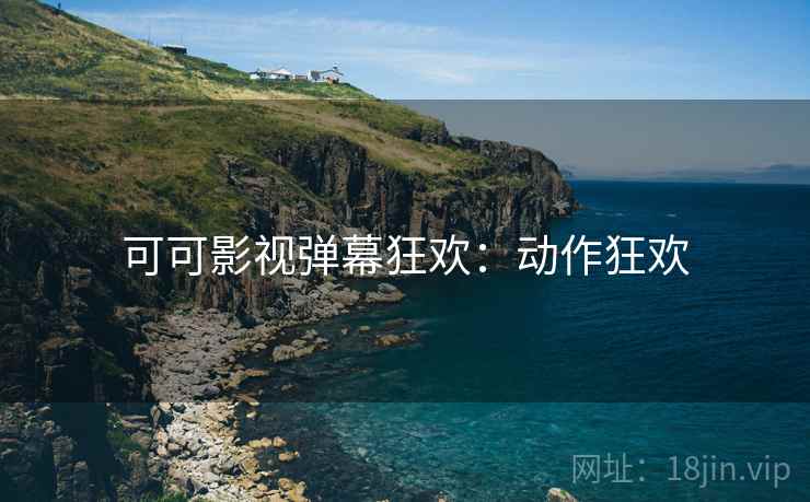 可可影视弹幕狂欢：动作狂欢