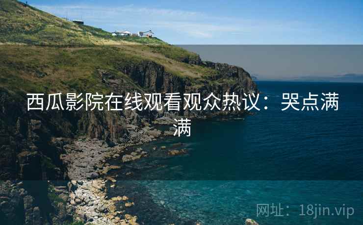 西瓜影院在线观看观众热议：哭点满满