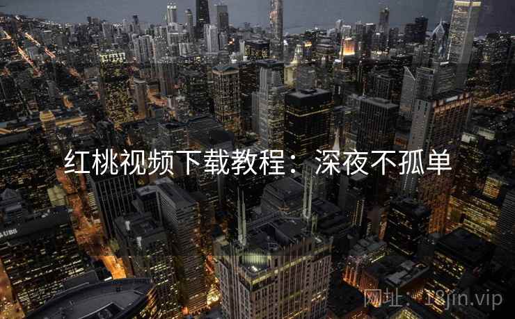红桃视频下载教程：深夜不孤单