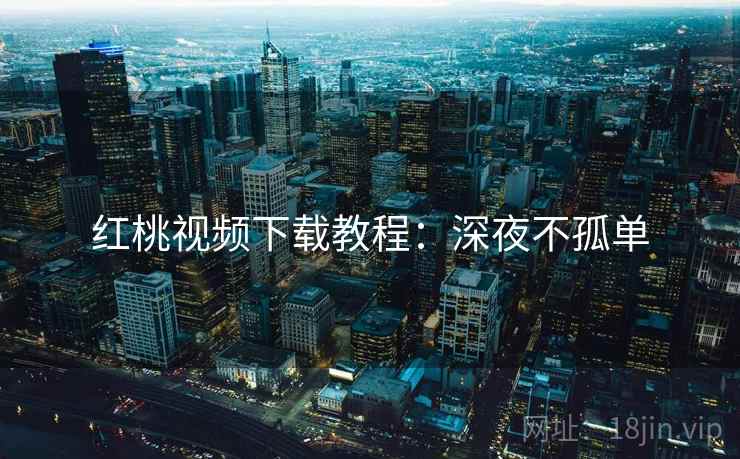 红桃视频下载教程：深夜不孤单