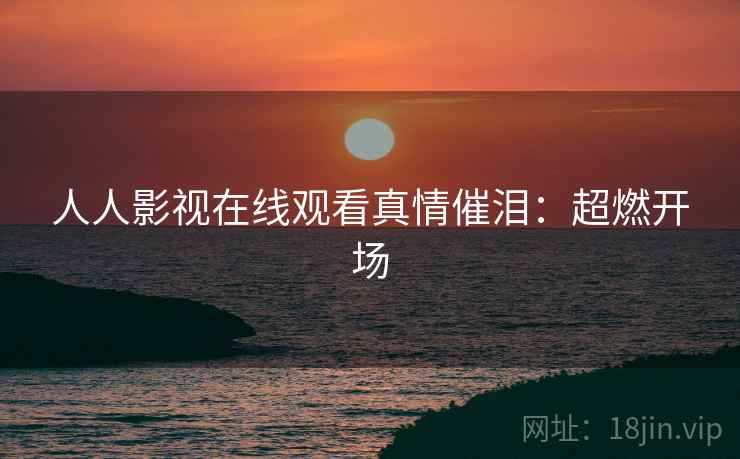 人人影视在线观看真情催泪：超燃开场