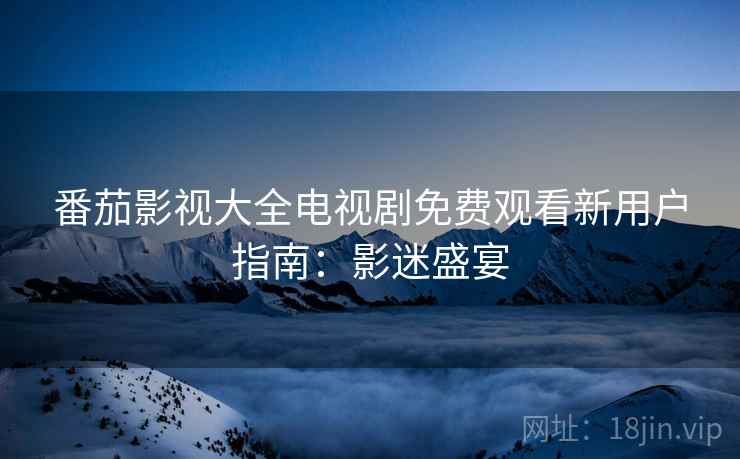 番茄影视大全电视剧免费观看新用户指南：影迷盛宴
