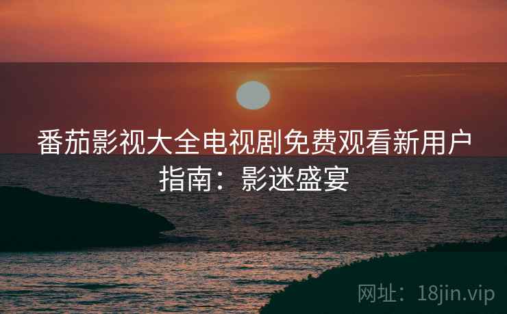 番茄影视大全电视剧免费观看新用户指南：影迷盛宴