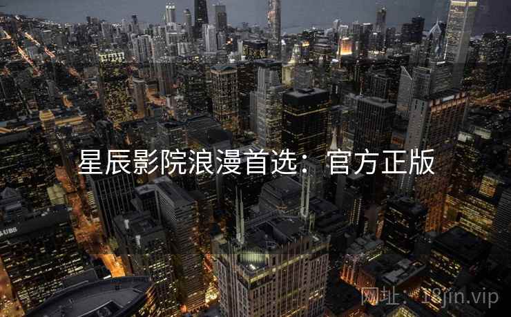 星辰影院浪漫首选：官方正版