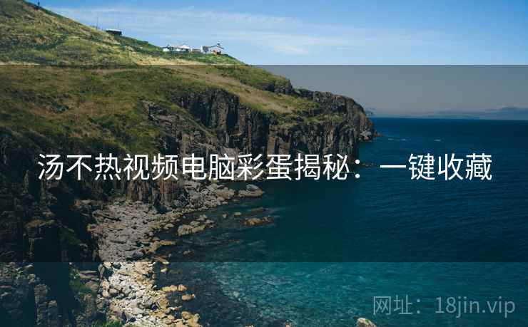 汤不热视频电脑彩蛋揭秘：一键收藏