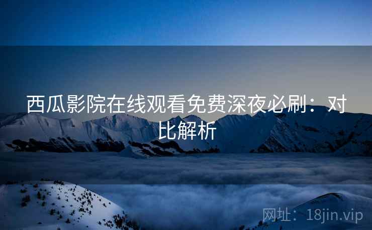 西瓜影院在线观看免费深夜必刷：对比解析