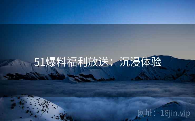 51爆料福利放送：沉浸体验