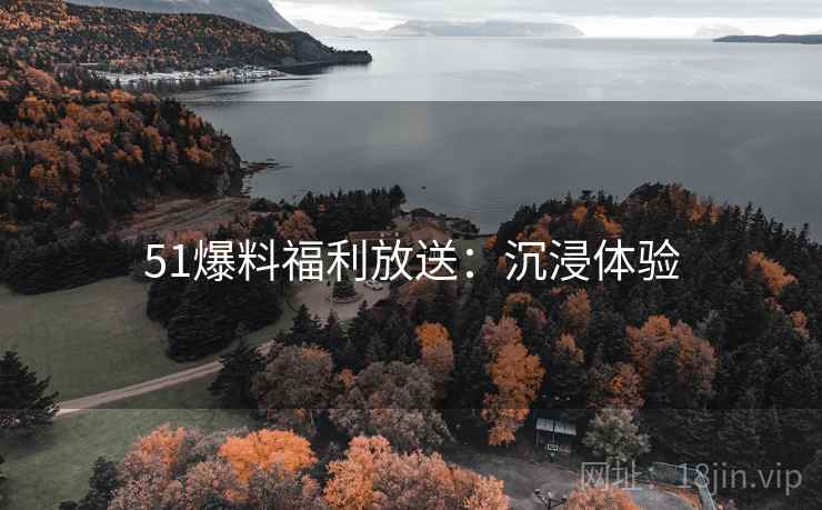51爆料福利放送：沉浸体验