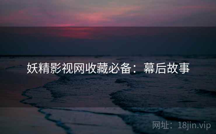 妖精影视网收藏必备：幕后故事