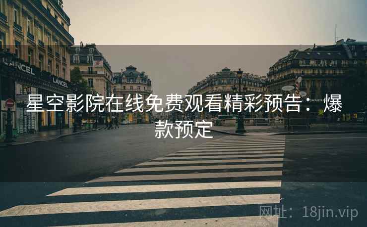 星空影院在线免费观看精彩预告：爆款预定
