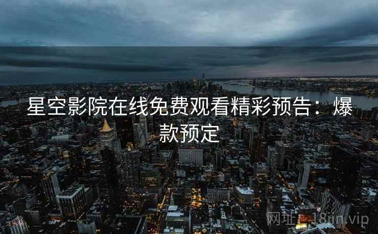 星空影院在线免费观看精彩预告：爆款预定