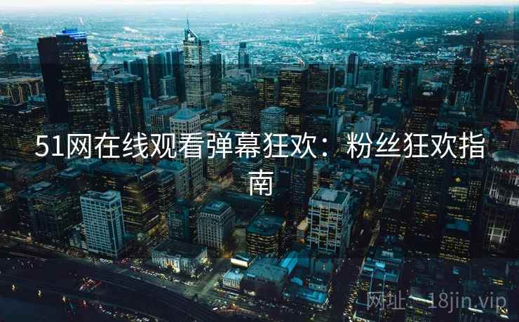51网在线观看弹幕狂欢：粉丝狂欢指南