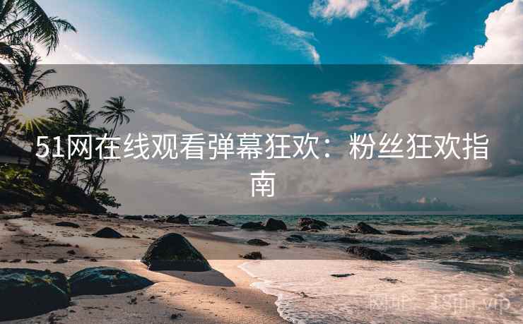 51网在线观看弹幕狂欢：粉丝狂欢指南