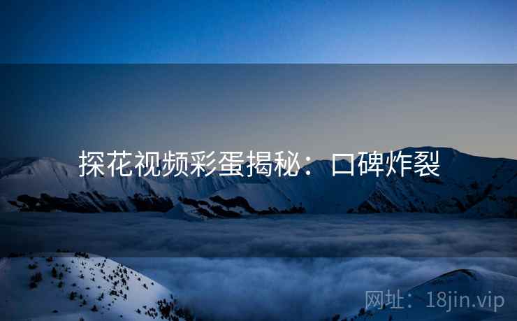 探花视频彩蛋揭秘：口碑炸裂