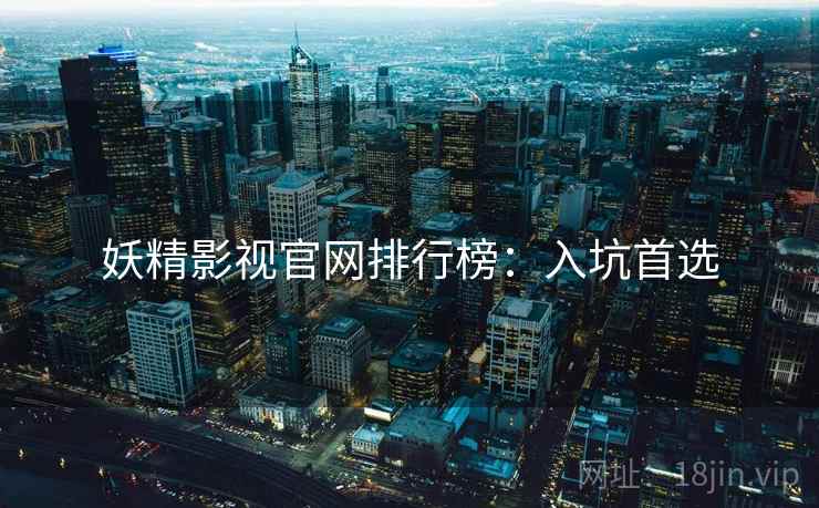 妖精影视官网排行榜：入坑首选