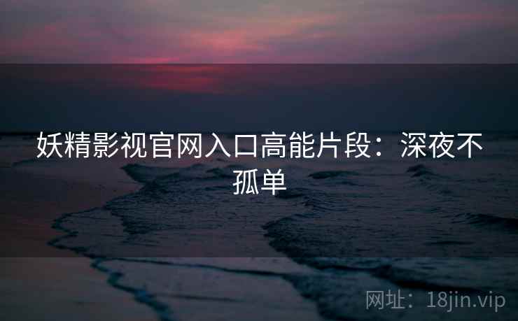 妖精影视官网入口高能片段：深夜不孤单