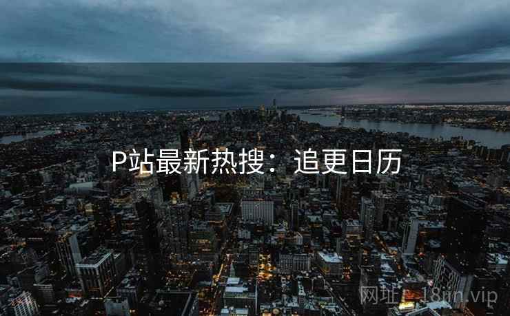 P站最新热搜：追更日历