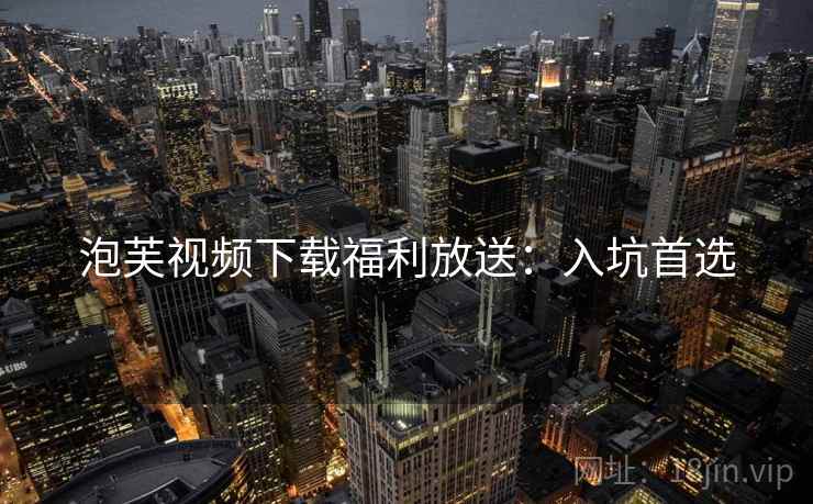 泡芙视频下载福利放送：入坑首选