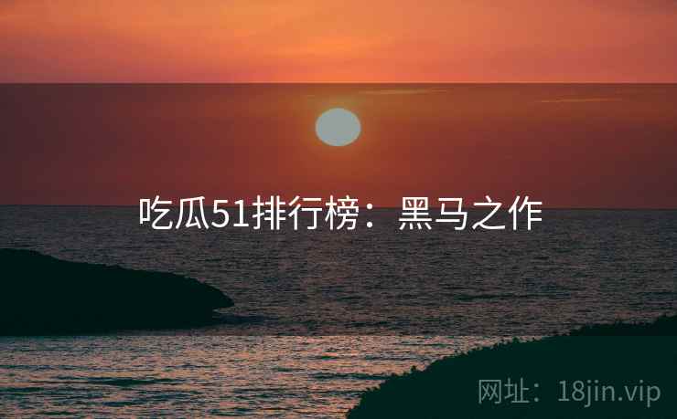 吃瓜51排行榜：黑马之作