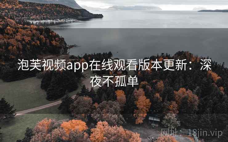 泡芙视频app在线观看版本更新：深夜不孤单