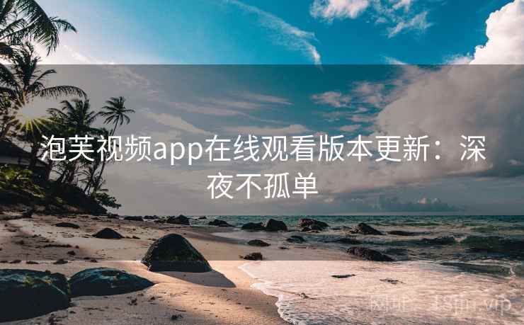 泡芙视频app在线观看版本更新：深夜不孤单