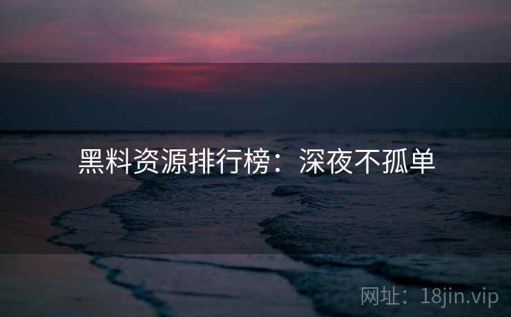 黑料资源排行榜：深夜不孤单