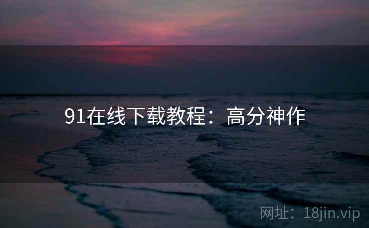 91在线下载教程：高分神作