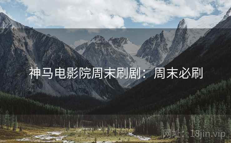 神马电影院周末刷剧：周末必刷
