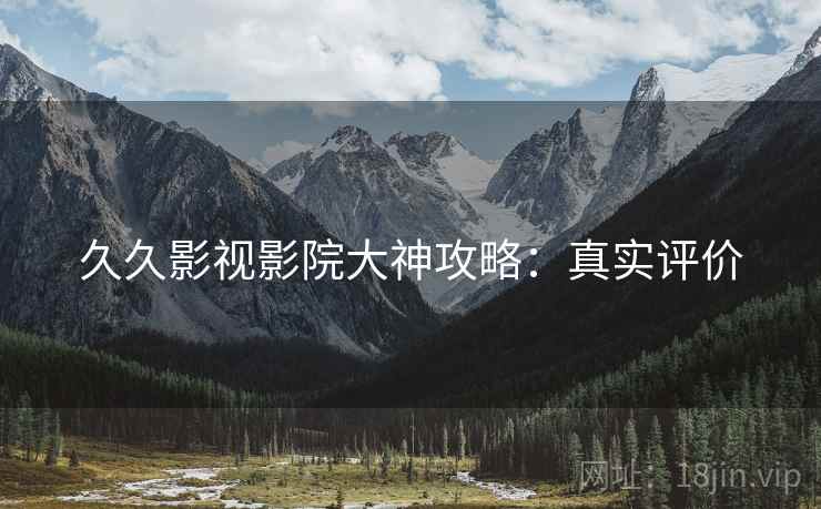 久久影视影院大神攻略:真实评价