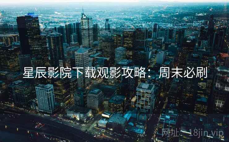 星辰影院下载观影攻略:周末必刷
