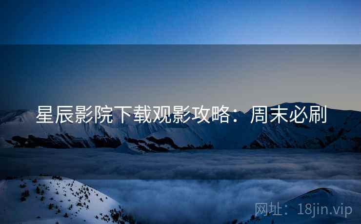 星辰影院下载观影攻略：周末必刷