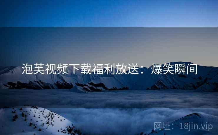 泡芙视频下载福利放送：爆笑瞬间