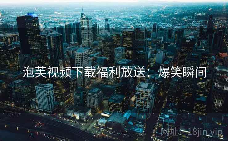 泡芙视频下载福利放送：爆笑瞬间