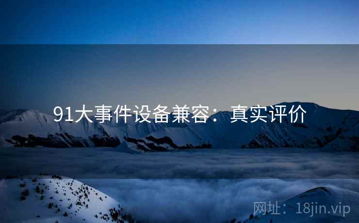 91大事件设备兼容:真实评价