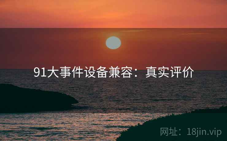 91大事件设备兼容：真实评价