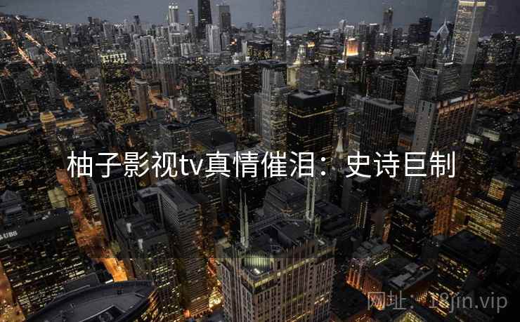 柚子影视tv真情催泪：史诗巨制