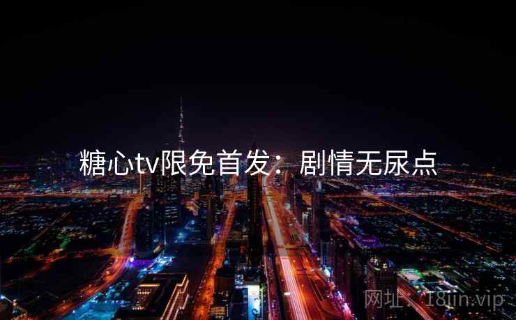糖心tv限免首发：剧情无尿点